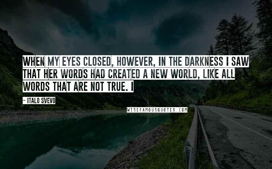 Italo Svevo Quotes: When my eyes closed, however, in the darkness I saw that her words had created a new world, like all words that are not true. I