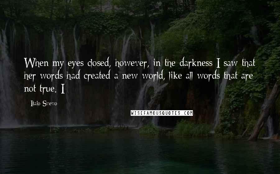 Italo Svevo Quotes: When my eyes closed, however, in the darkness I saw that her words had created a new world, like all words that are not true. I