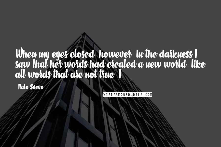 Italo Svevo Quotes: When my eyes closed, however, in the darkness I saw that her words had created a new world, like all words that are not true. I