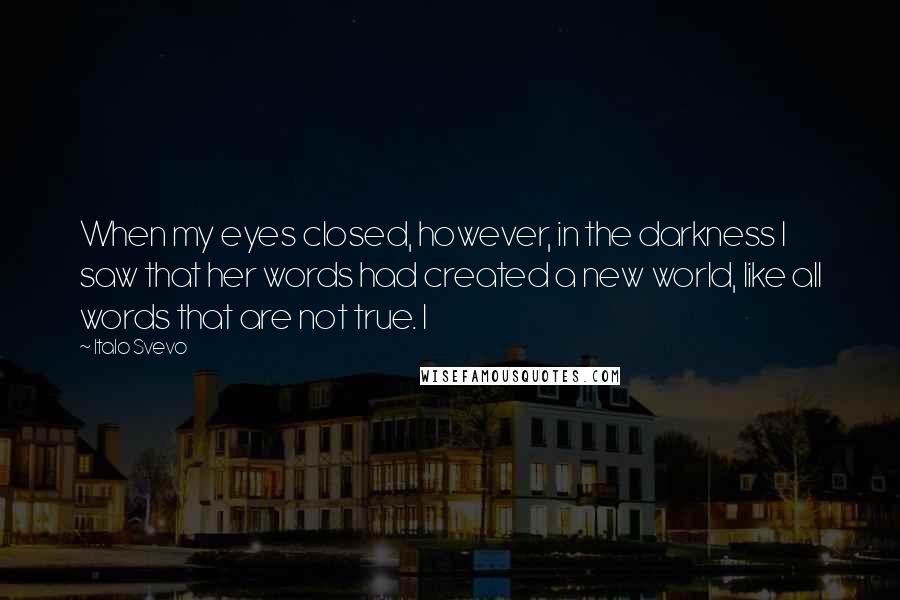 Italo Svevo Quotes: When my eyes closed, however, in the darkness I saw that her words had created a new world, like all words that are not true. I