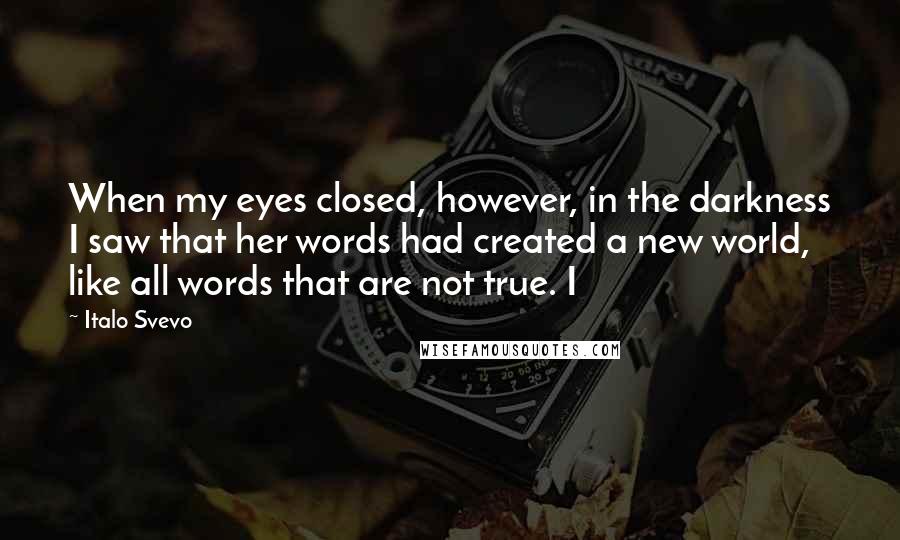 Italo Svevo Quotes: When my eyes closed, however, in the darkness I saw that her words had created a new world, like all words that are not true. I