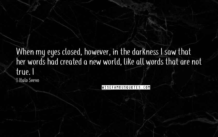 Italo Svevo Quotes: When my eyes closed, however, in the darkness I saw that her words had created a new world, like all words that are not true. I