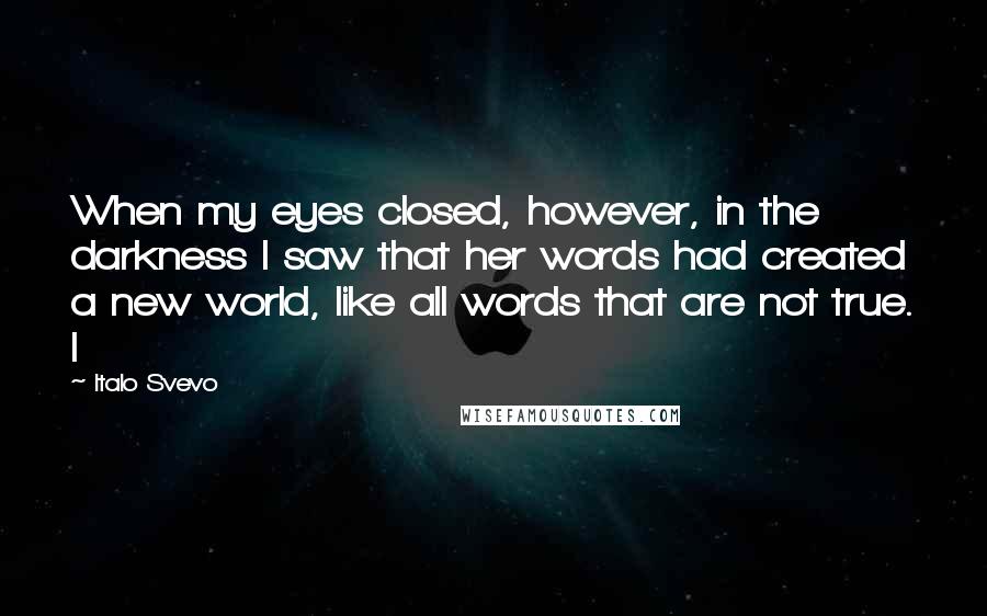 Italo Svevo Quotes: When my eyes closed, however, in the darkness I saw that her words had created a new world, like all words that are not true. I