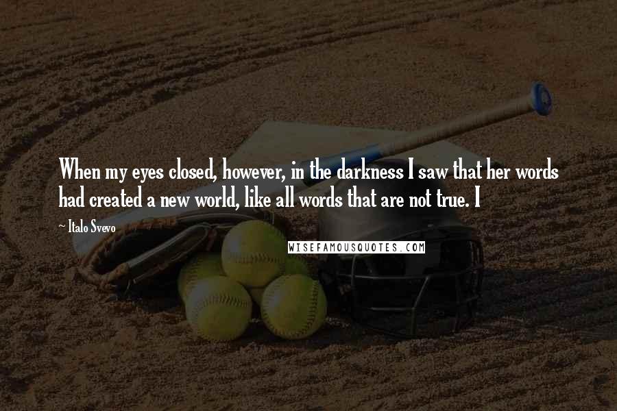 Italo Svevo Quotes: When my eyes closed, however, in the darkness I saw that her words had created a new world, like all words that are not true. I