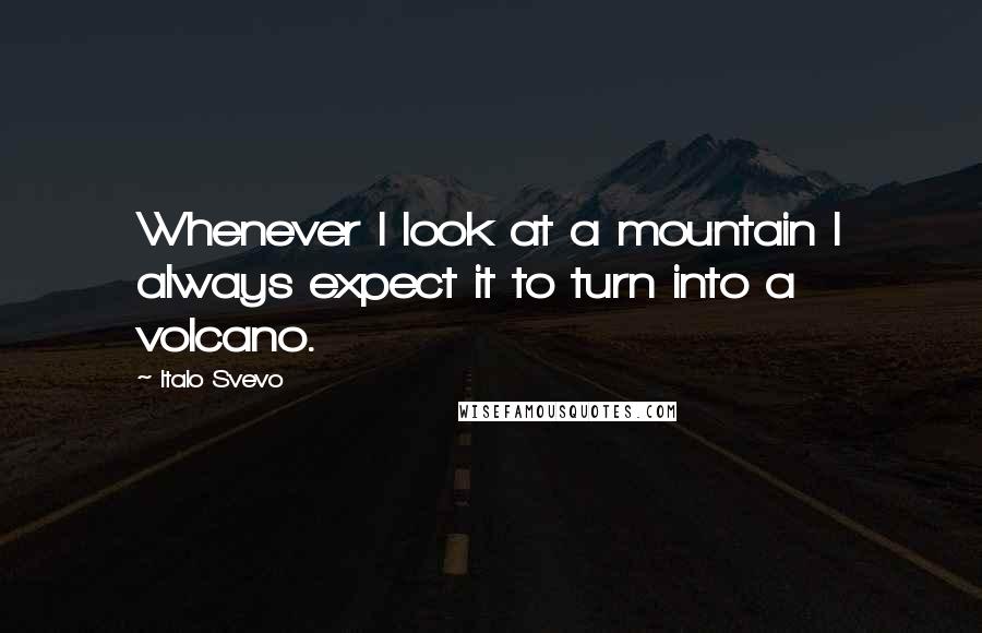 Italo Svevo Quotes: Whenever I look at a mountain I always expect it to turn into a volcano.
