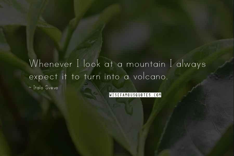 Italo Svevo Quotes: Whenever I look at a mountain I always expect it to turn into a volcano.