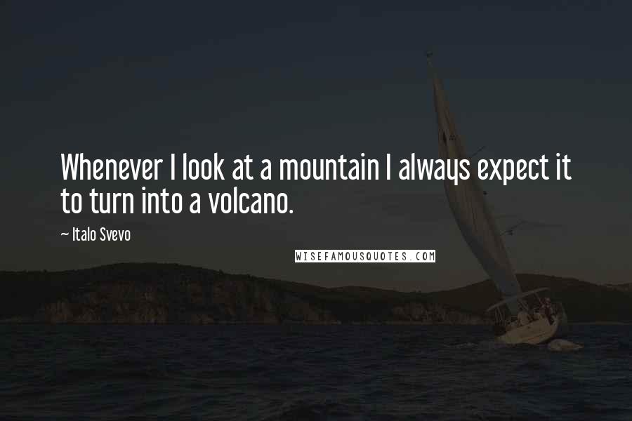 Italo Svevo Quotes: Whenever I look at a mountain I always expect it to turn into a volcano.