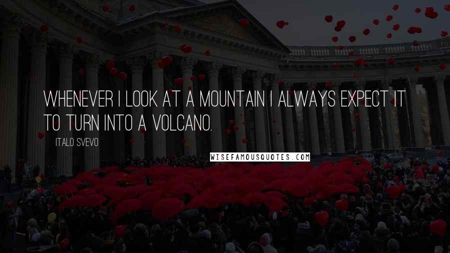 Italo Svevo Quotes: Whenever I look at a mountain I always expect it to turn into a volcano.