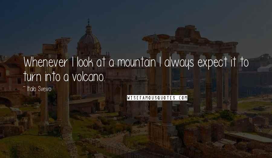 Italo Svevo Quotes: Whenever I look at a mountain I always expect it to turn into a volcano.