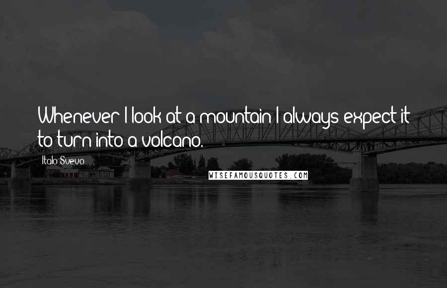 Italo Svevo Quotes: Whenever I look at a mountain I always expect it to turn into a volcano.