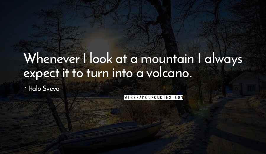 Italo Svevo Quotes: Whenever I look at a mountain I always expect it to turn into a volcano.