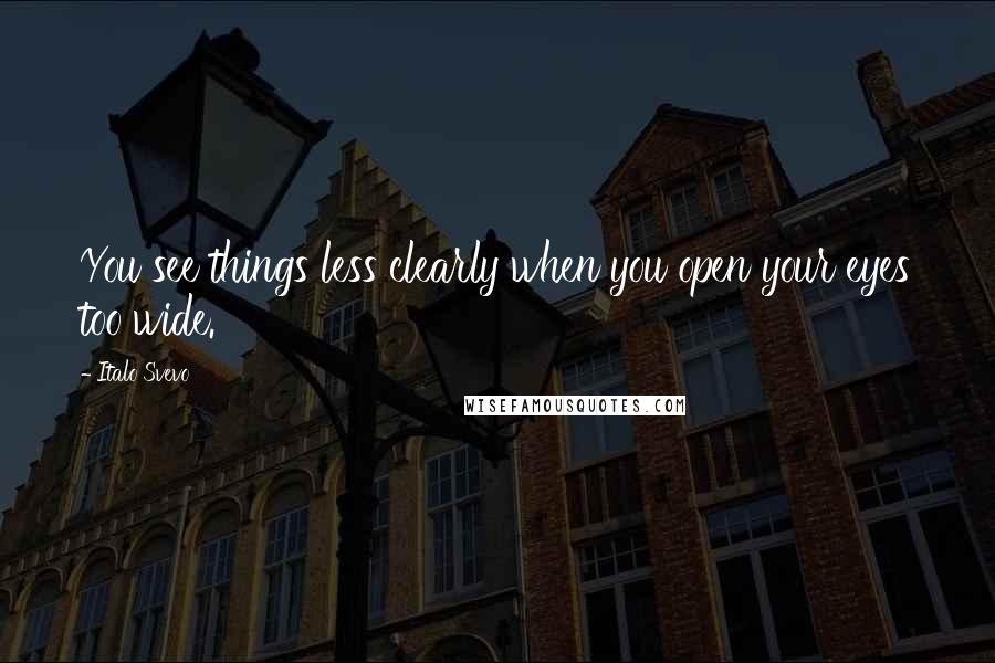 Italo Svevo Quotes: You see things less clearly when you open your eyes too wide.