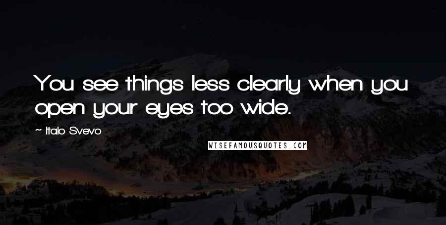 Italo Svevo Quotes: You see things less clearly when you open your eyes too wide.