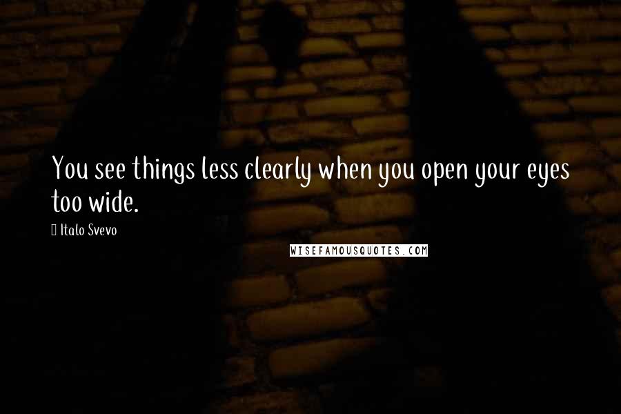 Italo Svevo Quotes: You see things less clearly when you open your eyes too wide.