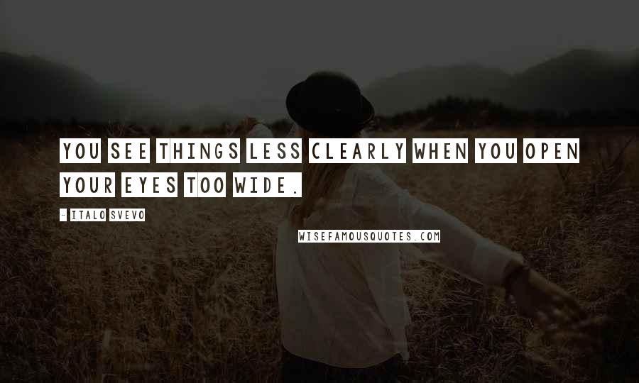 Italo Svevo Quotes: You see things less clearly when you open your eyes too wide.