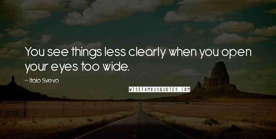 Italo Svevo Quotes: You see things less clearly when you open your eyes too wide.