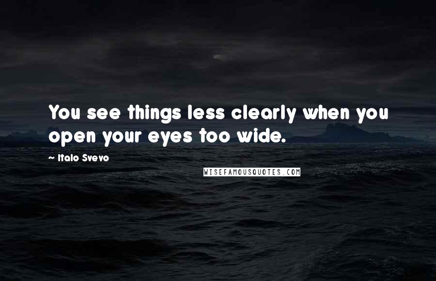 Italo Svevo Quotes: You see things less clearly when you open your eyes too wide.