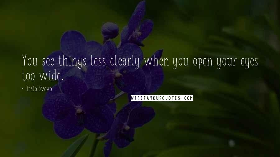 Italo Svevo Quotes: You see things less clearly when you open your eyes too wide.