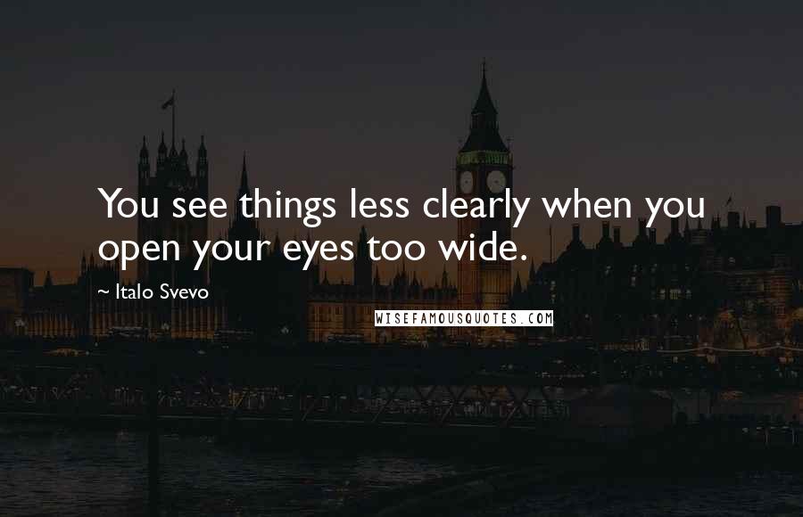 Italo Svevo Quotes: You see things less clearly when you open your eyes too wide.