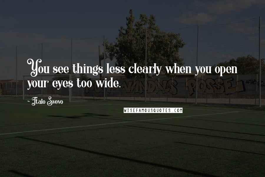 Italo Svevo Quotes: You see things less clearly when you open your eyes too wide.