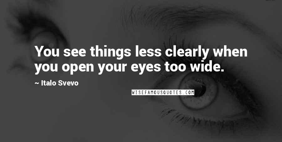 Italo Svevo Quotes: You see things less clearly when you open your eyes too wide.