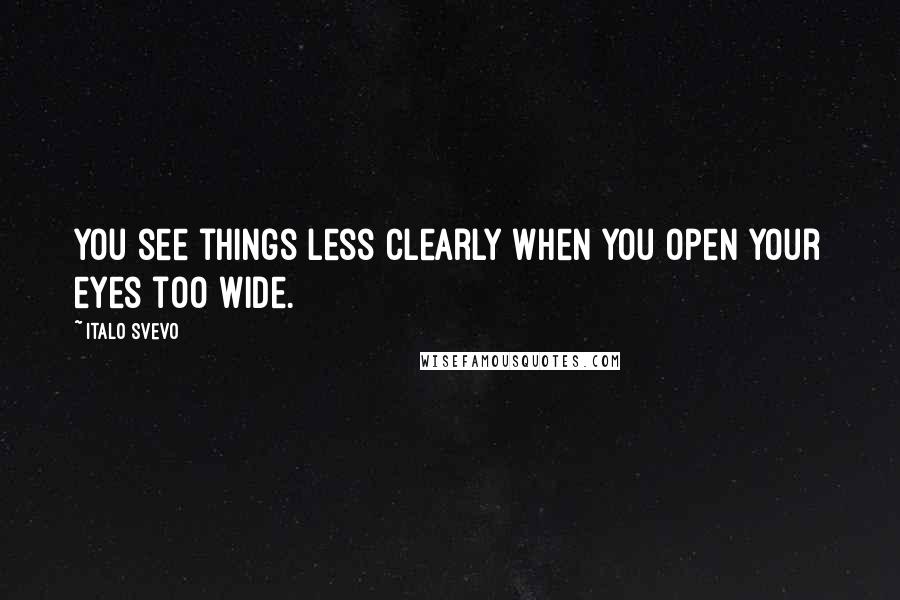 Italo Svevo Quotes: You see things less clearly when you open your eyes too wide.