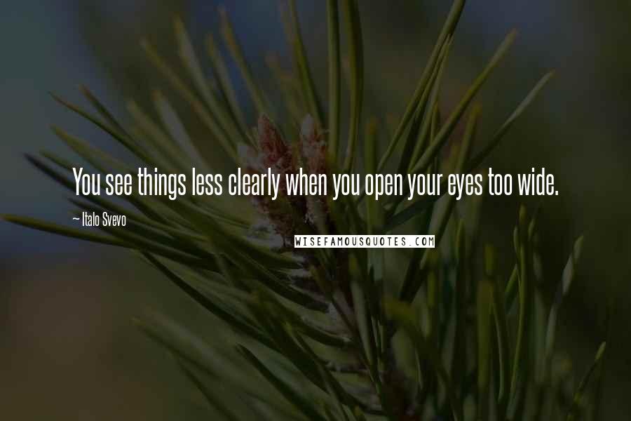 Italo Svevo Quotes: You see things less clearly when you open your eyes too wide.