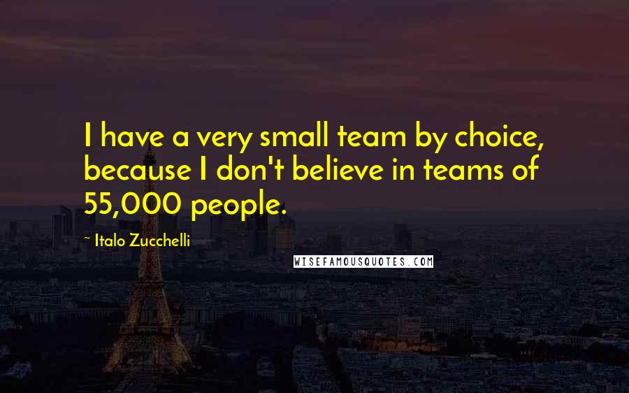 Italo Zucchelli Quotes: I have a very small team by choice, because I don't believe in teams of 55,000 people.