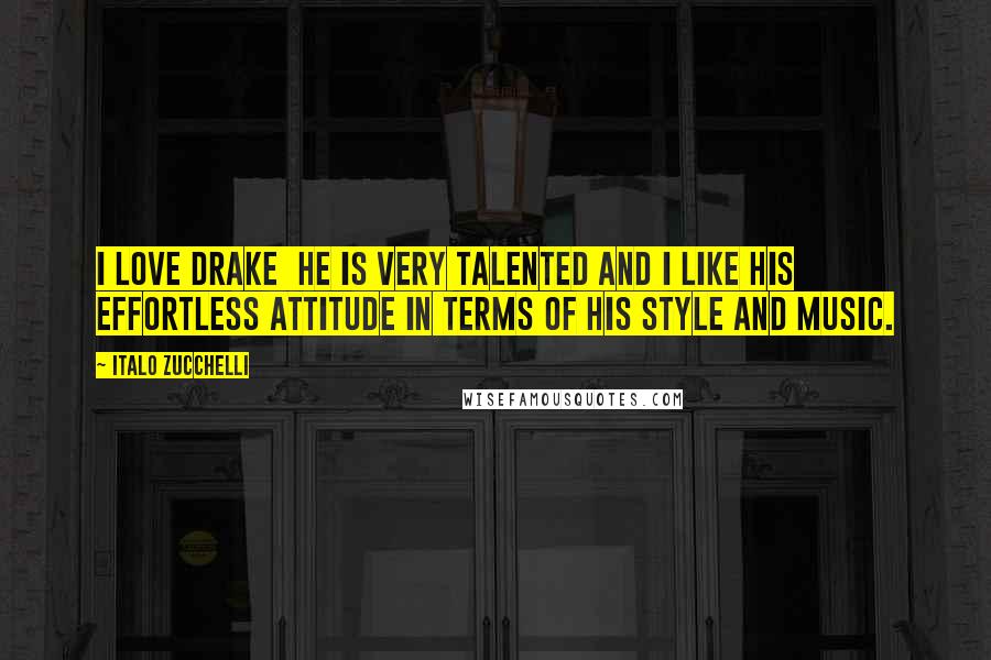 Italo Zucchelli Quotes: I love Drake  he is very talented and I like his effortless attitude in terms of his style and music.