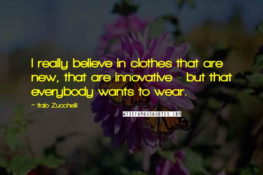 Italo Zucchelli Quotes: I really believe in clothes that are new, that are innovative - but that everybody wants to wear.