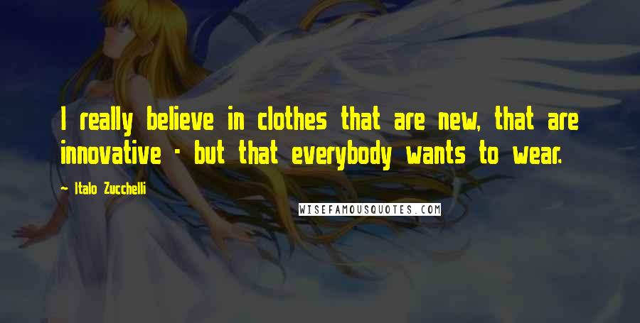 Italo Zucchelli Quotes: I really believe in clothes that are new, that are innovative - but that everybody wants to wear.