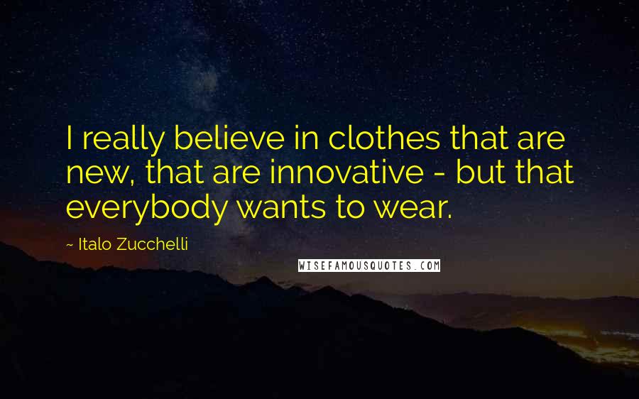 Italo Zucchelli Quotes: I really believe in clothes that are new, that are innovative - but that everybody wants to wear.