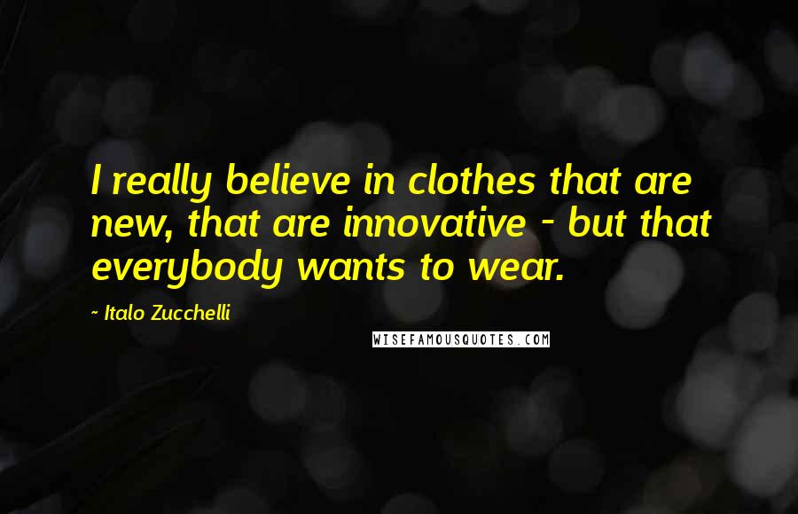 Italo Zucchelli Quotes: I really believe in clothes that are new, that are innovative - but that everybody wants to wear.