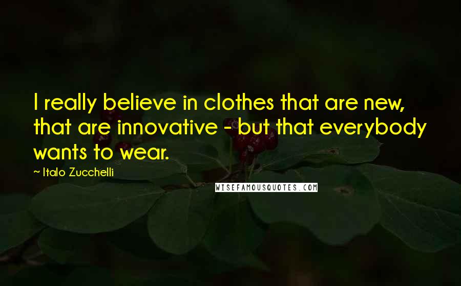 Italo Zucchelli Quotes: I really believe in clothes that are new, that are innovative - but that everybody wants to wear.
