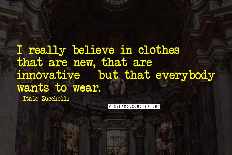 Italo Zucchelli Quotes: I really believe in clothes that are new, that are innovative - but that everybody wants to wear.