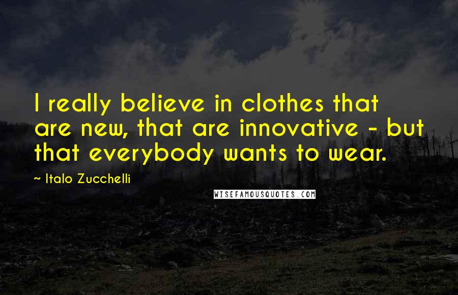 Italo Zucchelli Quotes: I really believe in clothes that are new, that are innovative - but that everybody wants to wear.