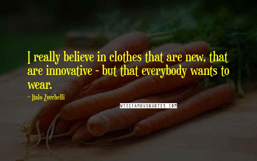 Italo Zucchelli Quotes: I really believe in clothes that are new, that are innovative - but that everybody wants to wear.