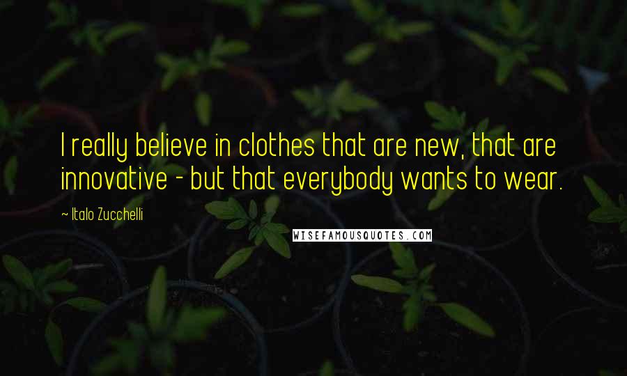 Italo Zucchelli Quotes: I really believe in clothes that are new, that are innovative - but that everybody wants to wear.