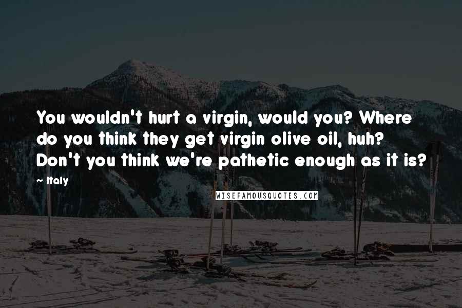 Italy Quotes: You wouldn't hurt a virgin, would you? Where do you think they get virgin olive oil, huh? Don't you think we're pathetic enough as it is?