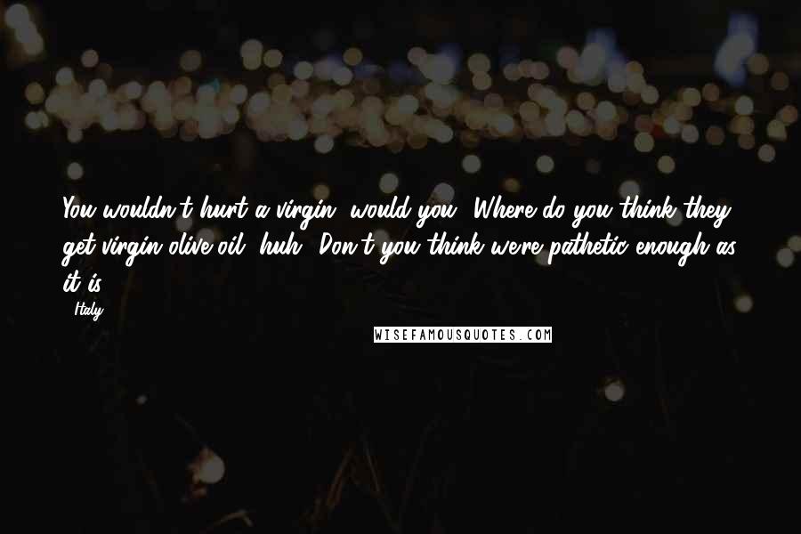 Italy Quotes: You wouldn't hurt a virgin, would you? Where do you think they get virgin olive oil, huh? Don't you think we're pathetic enough as it is?