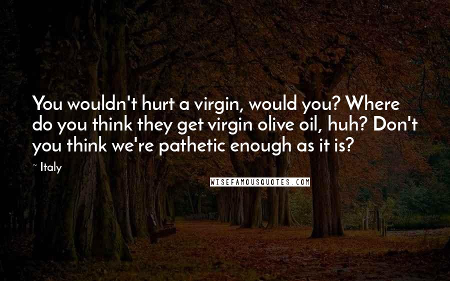 Italy Quotes: You wouldn't hurt a virgin, would you? Where do you think they get virgin olive oil, huh? Don't you think we're pathetic enough as it is?