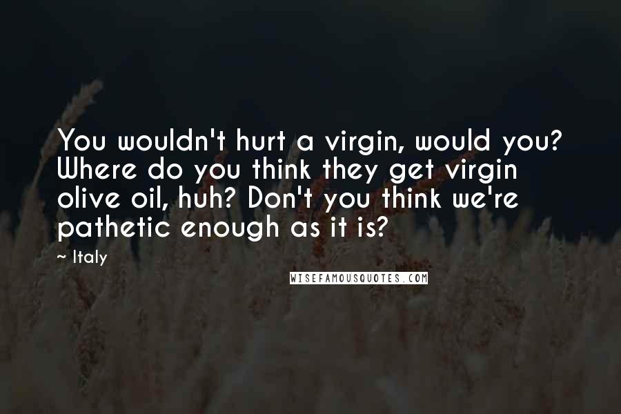 Italy Quotes: You wouldn't hurt a virgin, would you? Where do you think they get virgin olive oil, huh? Don't you think we're pathetic enough as it is?