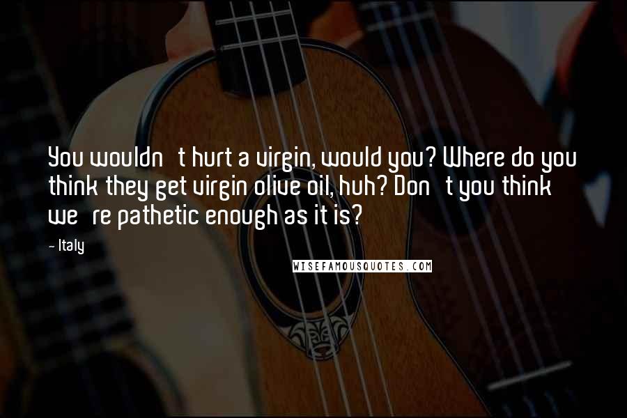 Italy Quotes: You wouldn't hurt a virgin, would you? Where do you think they get virgin olive oil, huh? Don't you think we're pathetic enough as it is?