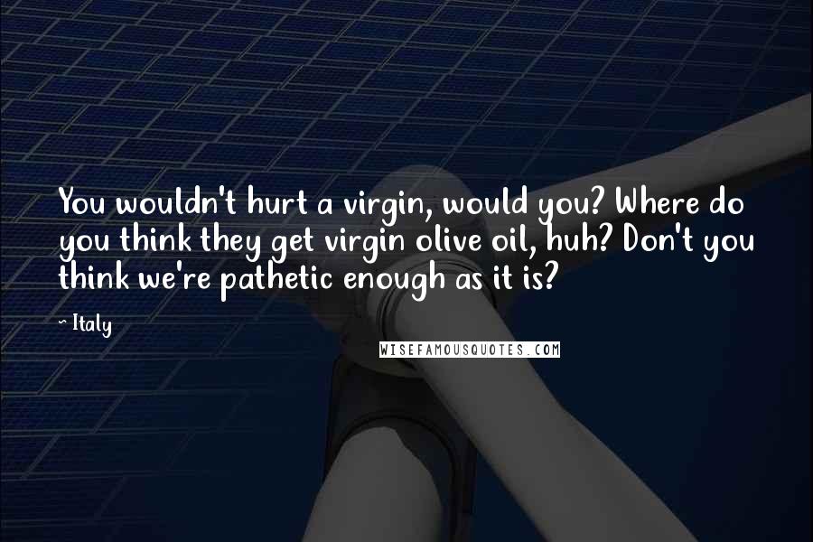 Italy Quotes: You wouldn't hurt a virgin, would you? Where do you think they get virgin olive oil, huh? Don't you think we're pathetic enough as it is?