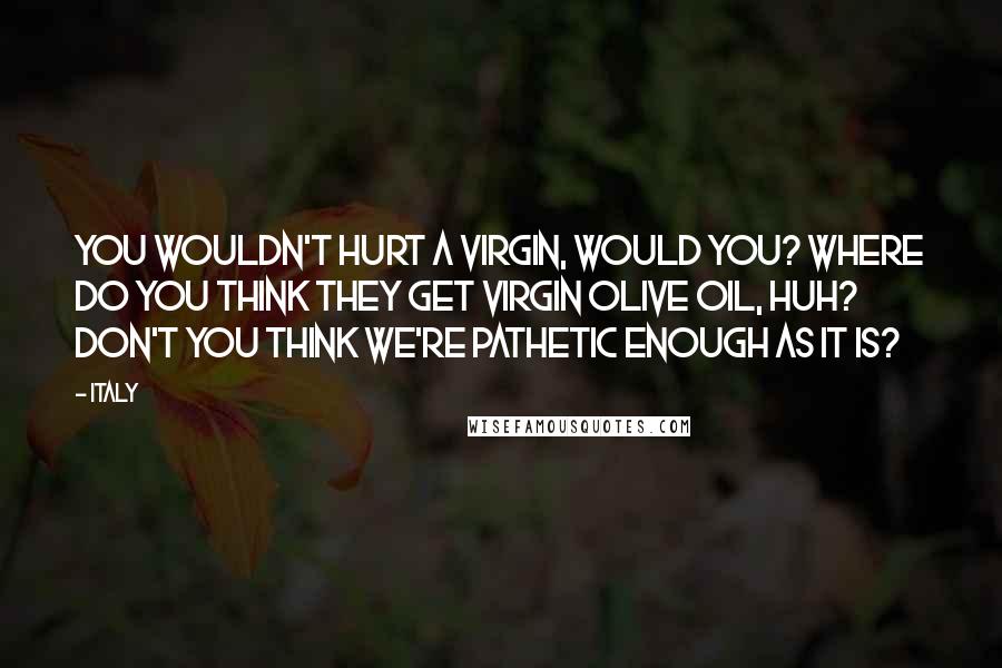 Italy Quotes: You wouldn't hurt a virgin, would you? Where do you think they get virgin olive oil, huh? Don't you think we're pathetic enough as it is?