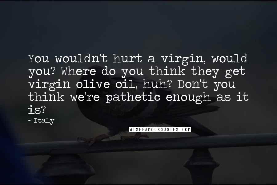 Italy Quotes: You wouldn't hurt a virgin, would you? Where do you think they get virgin olive oil, huh? Don't you think we're pathetic enough as it is?