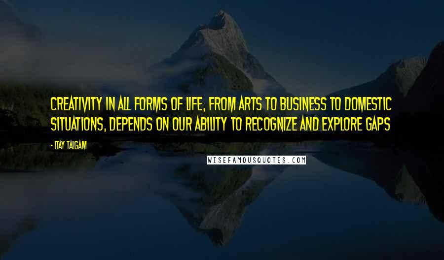 Itay Talgam Quotes: Creativity in all forms of life, from arts to business to domestic situations, depends on our ability to recognize and explore gaps