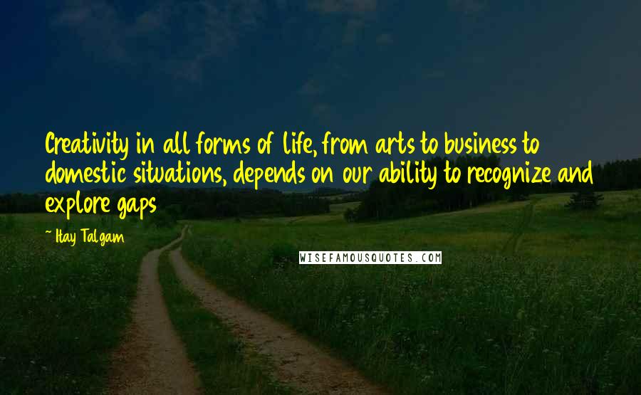 Itay Talgam Quotes: Creativity in all forms of life, from arts to business to domestic situations, depends on our ability to recognize and explore gaps