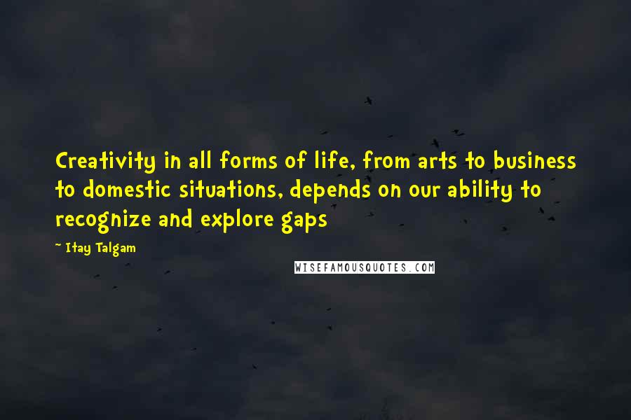 Itay Talgam Quotes: Creativity in all forms of life, from arts to business to domestic situations, depends on our ability to recognize and explore gaps