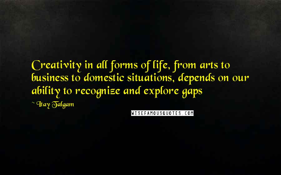 Itay Talgam Quotes: Creativity in all forms of life, from arts to business to domestic situations, depends on our ability to recognize and explore gaps